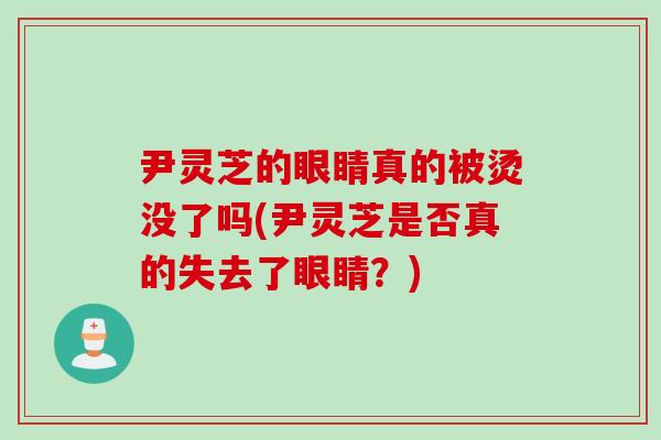 尹灵芝的眼睛真的被烫没了吗(尹灵芝是否真的失去了眼睛？)