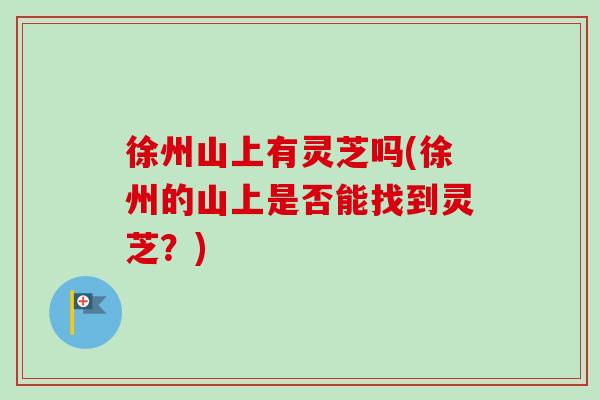 徐州山上有灵芝吗(徐州的山上是否能找到灵芝？)