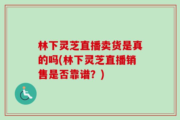 林下灵芝直播卖货是真的吗(林下灵芝直播销售是否靠谱？)