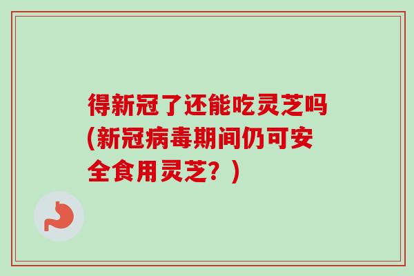 得新冠了还能吃灵芝吗(新冠期间仍可安全食用灵芝?) 得新冠了还能吃灵芝吗(新冠期间仍可安全食用灵芝?)