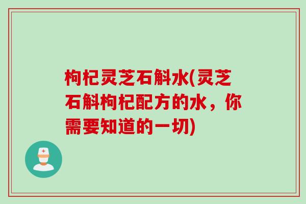 枸杞灵芝石斛水(灵芝石斛枸杞配方的水，你需要知道的一切)