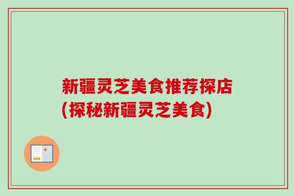 新疆灵芝美食推荐探店(探秘新疆灵芝美食)