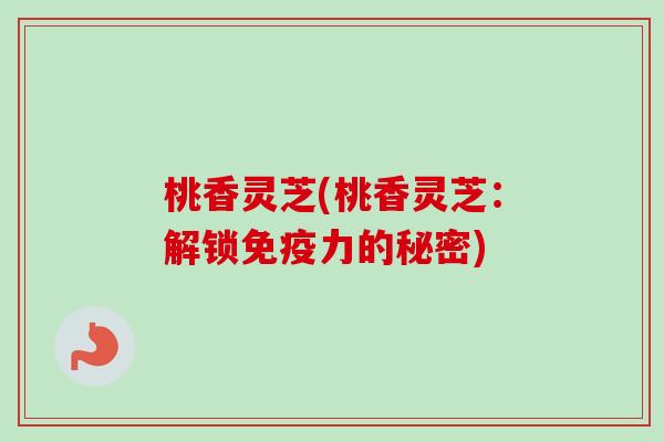 桃香灵芝(桃香灵芝：解锁免疫力的秘密)