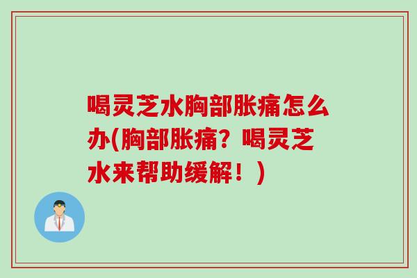 喝灵芝水胸部胀痛怎么办(胸部胀痛?喝灵芝水来帮助缓解!) 喝灵芝水胸部胀痛怎么办(胸部胀痛?喝灵芝水来帮助缓解!)
