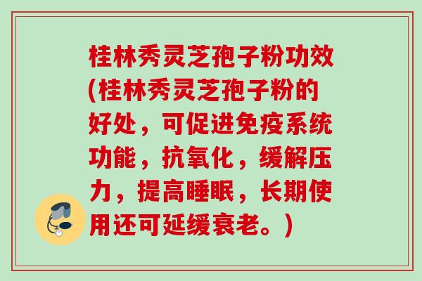 桂林秀灵芝孢子粉功效(桂林秀灵芝孢子粉的好处，可促进免疫系统功能，抗氧化，缓解压力，提高睡眠，长期使用还可延缓衰老。)