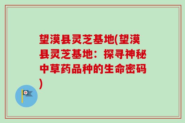 望漠县灵芝基地(望漠县灵芝基地：探寻神秘中草药品种的生命密码)