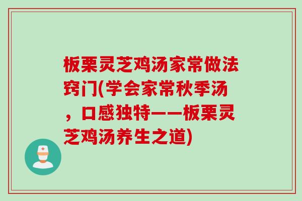板栗灵芝鸡汤家常做法窍门(学会家常秋季汤，口感独特——板栗灵芝鸡汤养生之道)
