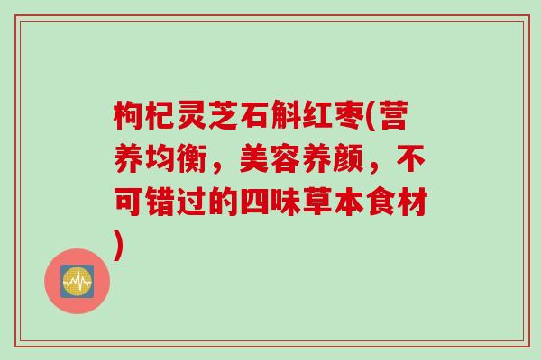 枸杞灵芝石斛红枣(营养均衡，美容养颜，不可错过的四味草本食材)