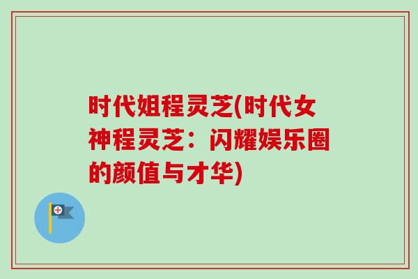 时代姐程灵芝(时代女神程灵芝:闪耀娱乐圈的颜值与才华) 时代姐程灵芝(时代女神程灵芝:闪耀娱乐圈的颜值与才华)
