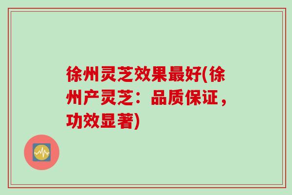 徐州灵芝效果最好(徐州产灵芝：品质保证，功效显著)