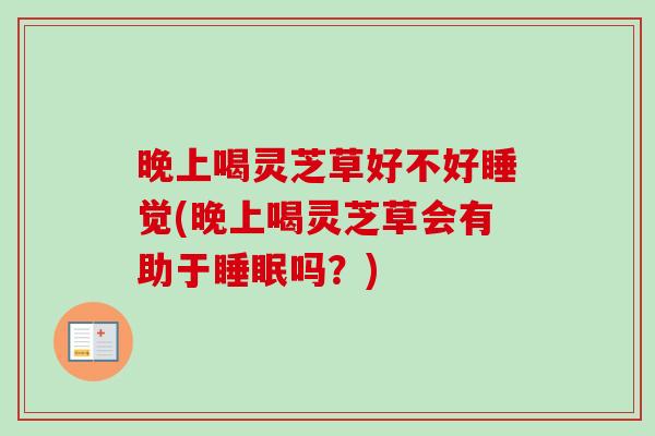 晚上喝灵芝草好不好睡觉(晚上喝灵芝草会有助于吗?) 晚上喝灵芝草好不好睡觉(晚上喝灵芝草会有助于吗?)