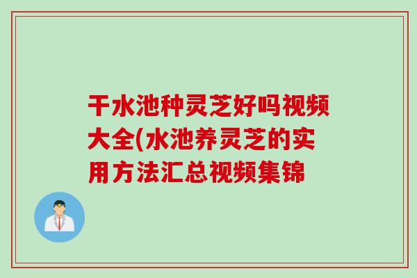 干水池种灵芝好吗视频大全(水池养灵芝的实用方法汇总视频集锦