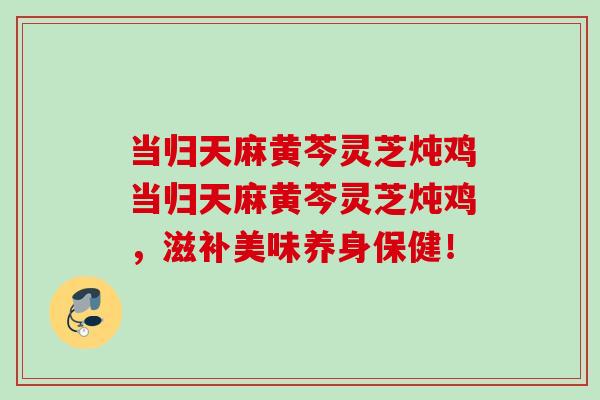 当归天麻黄芩灵芝炖鸡当归天麻黄芩灵芝炖鸡,滋补美味养身保健! 当归天麻黄芩灵芝炖鸡当归天麻黄芩灵芝炖鸡,滋补美味养身保健!