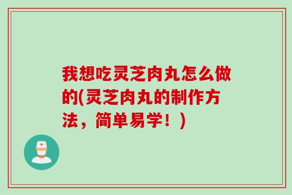 我想吃灵芝肉丸怎么做的(灵芝肉丸的制作方法，简单易学！)