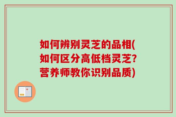 如何辨别灵芝的品相(如何区分高低档灵芝？营养师教你识别品质)