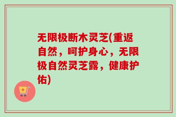 无限极断木灵芝(重返自然，呵护身心，无限极自然灵芝露，健康护佑)