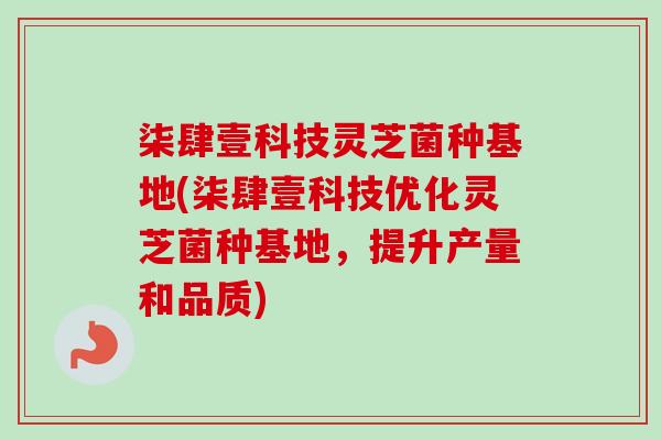 柒肆壹科技灵芝菌种基地(柒肆壹科技优化灵芝菌种基地，提升产量和品质)
