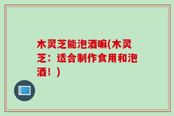 木灵芝能泡酒嘛(木灵芝：适合制作食用和泡酒！)