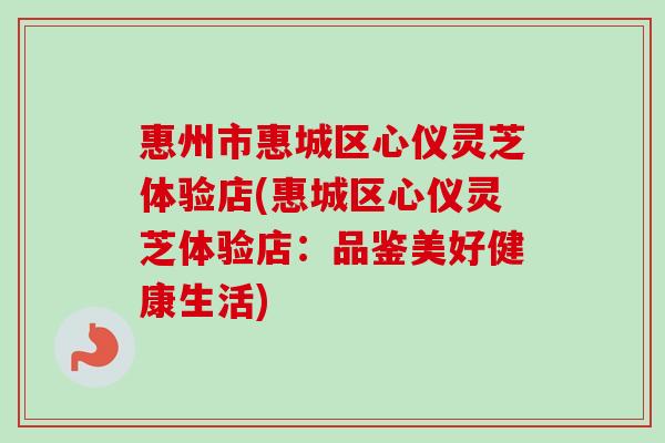 惠州市惠城区心仪灵芝体验店(惠城区心仪灵芝体验店：品鉴美好健康生活)