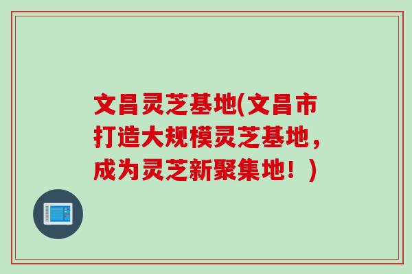 文昌灵芝基地(文昌市打造大规模灵芝基地，成为灵芝新聚集地！)