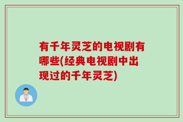 有千年灵芝的电视剧有哪些(经典电视剧中出现过的千年灵芝) 有千年灵芝的电视剧有哪些(经典电视剧中出现过的千年灵芝)