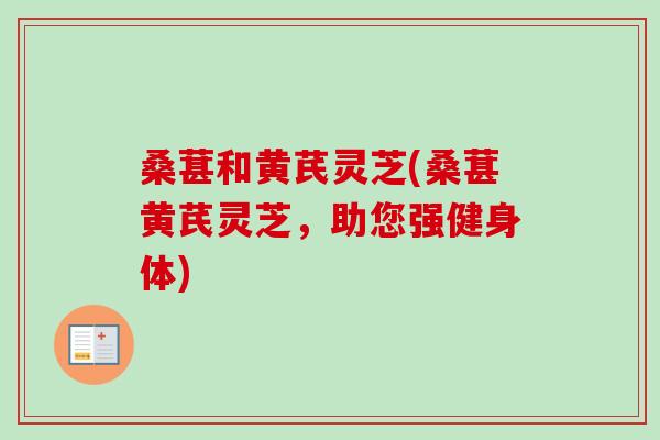 桑葚和黄芪灵芝(桑葚黄芪灵芝，助您强健身体)