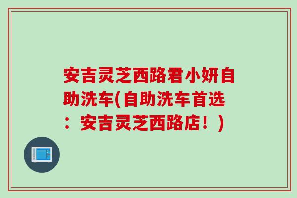 安吉灵芝西路君小妍自助洗车(自助洗车首选:安吉灵芝西路店!) 安吉灵芝西路君小妍自助洗车(自助洗车首选:安吉灵芝西路店!)
