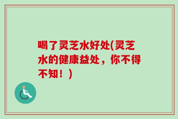 喝了灵芝水好处(灵芝水的健康益处，你不得不知！)