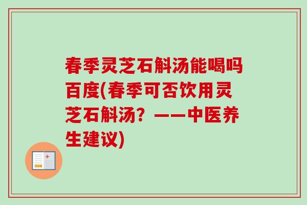 春季灵芝石斛汤能喝吗百度(春季可否饮用灵芝石斛汤？——中医养生建议)