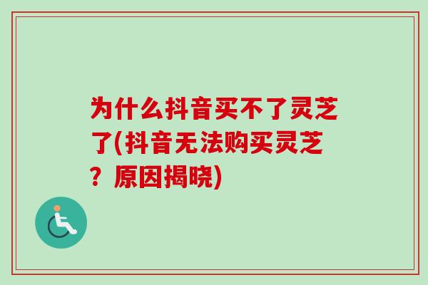 为什么抖音买不了灵芝了(抖音无法购买灵芝？原因揭晓)