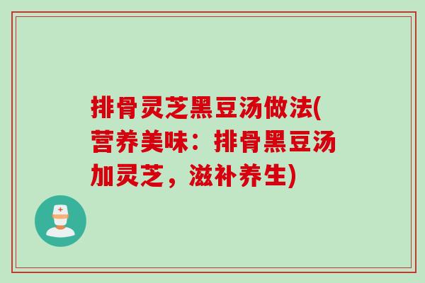 排骨灵芝黑豆汤做法(营养美味：排骨黑豆汤加灵芝，滋补养生)