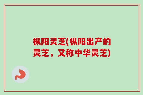 枞阳灵芝(枞阳出产的灵芝，又称中华灵芝)