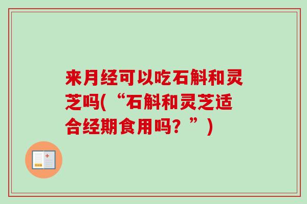 来月经可以吃石斛和灵芝吗(“石斛和灵芝适合经期食用吗？”)