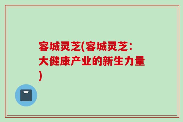 容城灵芝(容城灵芝：大健康产业的新生力量)