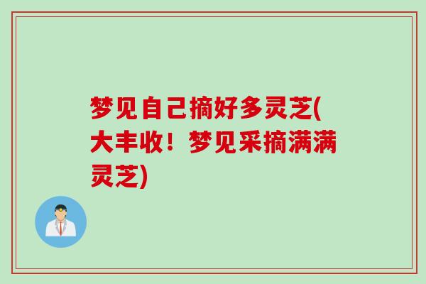 梦见自己摘好多灵芝(大丰收！梦见采摘满满灵芝)