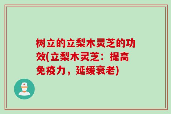 树立的立梨木灵芝的功效(立梨木灵芝：提高免疫力，延缓衰老)