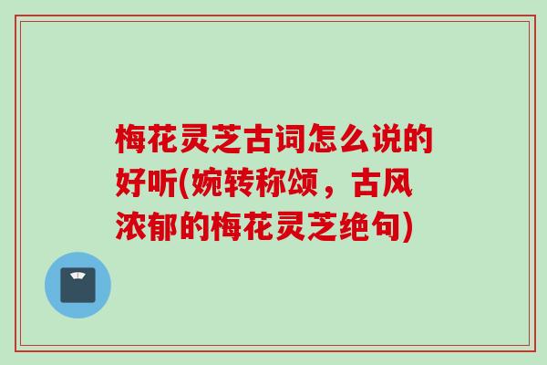 梅花灵芝古词怎么说的好听(婉转称颂，古风浓郁的梅花灵芝绝句)