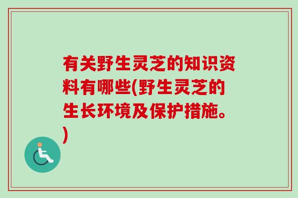 有关野生灵芝的知识资料有哪些(野生灵芝的生长环境及保护措施。)