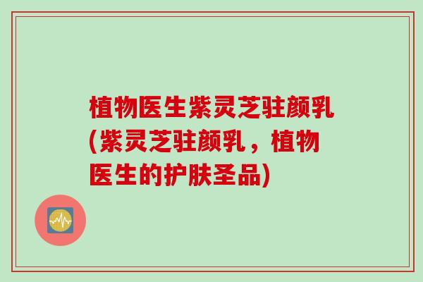 植物医生紫灵芝驻颜乳(紫灵芝驻颜乳,植物医生的护肤圣品) 植物医生紫灵芝驻颜乳(紫灵芝驻颜乳,植物医生的护肤圣品)