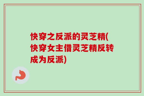快穿之反派的灵芝精(快穿女主借灵芝精反转成为反派)