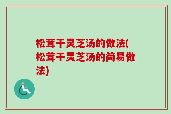 松茸干灵芝汤的做法(松茸干灵芝汤的简易做法)