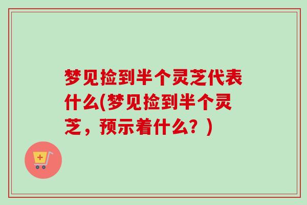 梦见捡到半个灵芝代表什么(梦见捡到半个灵芝，预示着什么？)