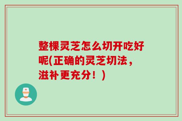 整棵灵芝怎么切开吃好呢(正确的灵芝切法，滋补更充分！)
