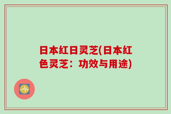 日本红日灵芝(日本红色灵芝：功效与用途)