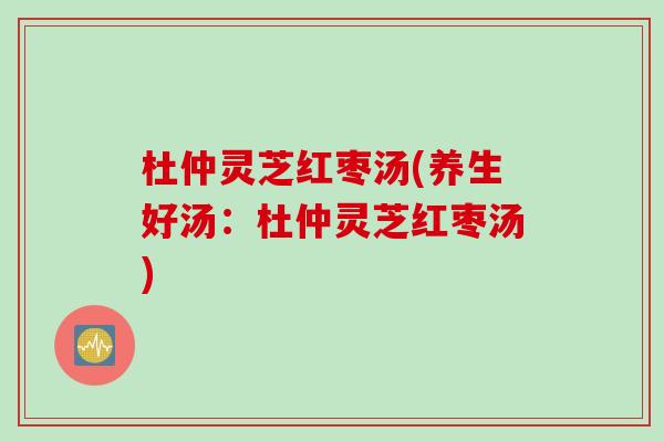杜仲灵芝红枣汤(养生好汤：杜仲灵芝红枣汤)