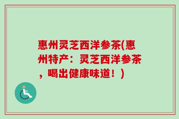惠州灵芝西洋参茶(惠州特产：灵芝西洋参茶，喝出健康味道！)