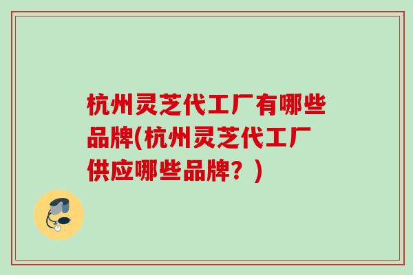 杭州灵芝代工厂有哪些品牌(杭州灵芝代工厂供应哪些品牌？)