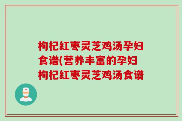 枸杞红枣灵芝鸡汤孕妇食谱(营养丰富的孕妇枸杞红枣灵芝鸡汤食谱