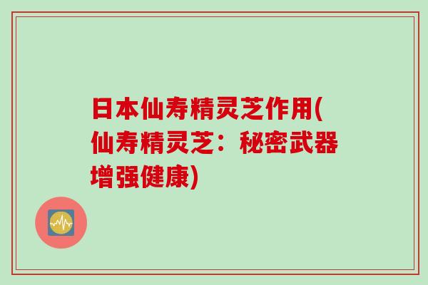 日本仙寿精灵芝作用(仙寿精灵芝：秘密武器增强健康)