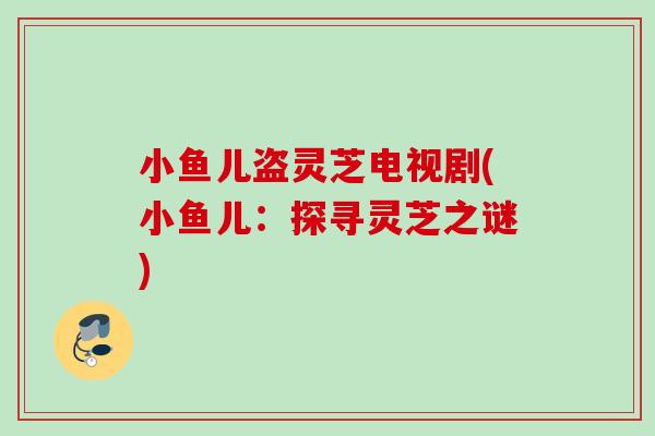 小鱼儿盗灵芝电视剧(小鱼儿：探寻灵芝之谜)